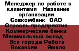 Менеджер по работе с клиентами › Название организации ­ Совкомбанк, ОАО › Отрасль предприятия ­ Коммерческие банки › Минимальный оклад ­ 1 - Все города Работа » Вакансии   . Ямало-Ненецкий АО,Ноябрьск г.